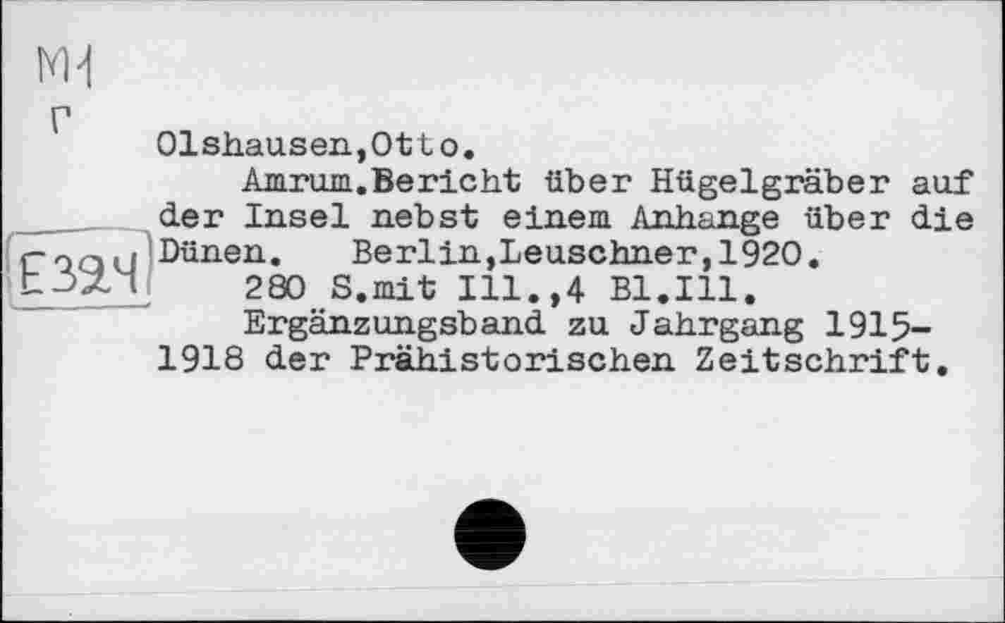 ﻿01shausen,0tto.
Атгшн. Be rie ht über Hügelgräber auf der Insel nebst einem Anhänge über die спаи Dünen.	Berlin,Leuschner,1920.
280 S.mit Ill.,4 Bl.Ill.
Ergänzungsband zu Jahrgang 1915-1918 der Prähistorischen Zeitschrift,